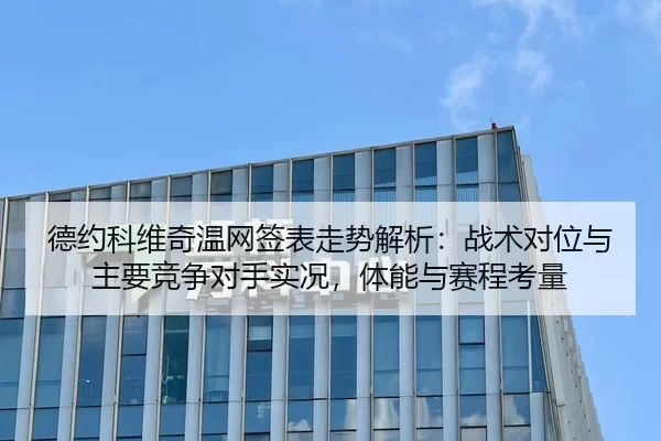 德约科维奇温网签表走势解析：战术对位与主要竞争对手实况，体能与赛程考量