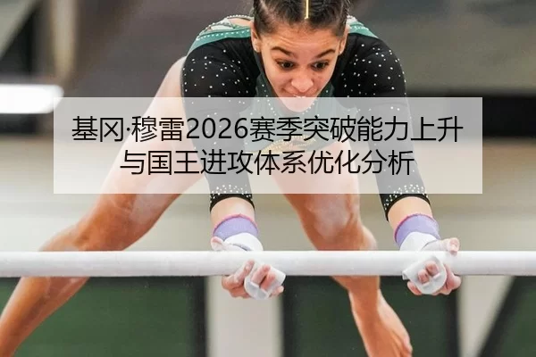基冈·穆雷2026赛季突破能力上升与国王进攻体系优化分析